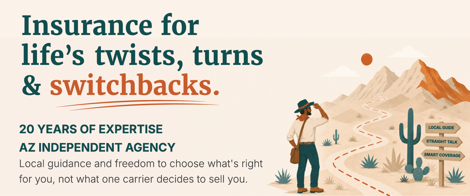 Insurance for life's twists, turns & switchbacks. 20 years of expertise. AZ independent agency. Local guidance and freedom to choose what's right for you, not what one carrier decides to sell you.